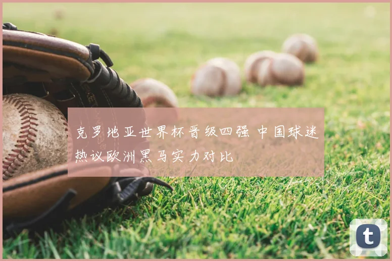 克罗地亚世界杯晋级四强 中国球迷热议欧洲黑马实力对比