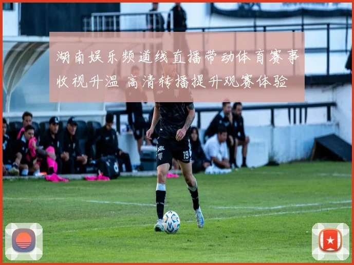 湖南娱乐频道线直播带动体育赛事收视升温 高清转播提升观赛体验