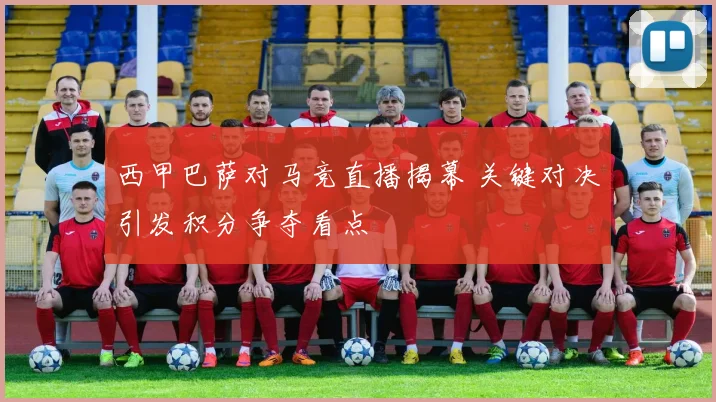 西甲巴萨对马竞直播揭幕 关键对决引发积分争夺看点