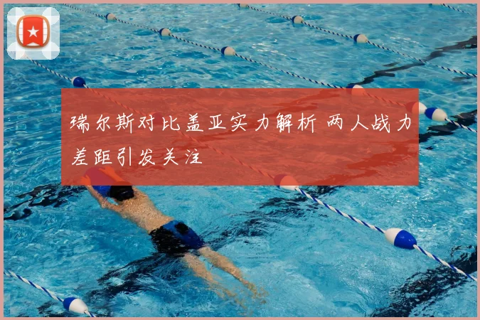 瑞尔斯对比盖亚实力解析 两人战力差距引发关注