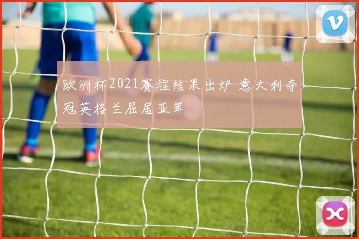 欧洲杯2021赛程结果出炉 意大利夺冠英格兰屈居亚军