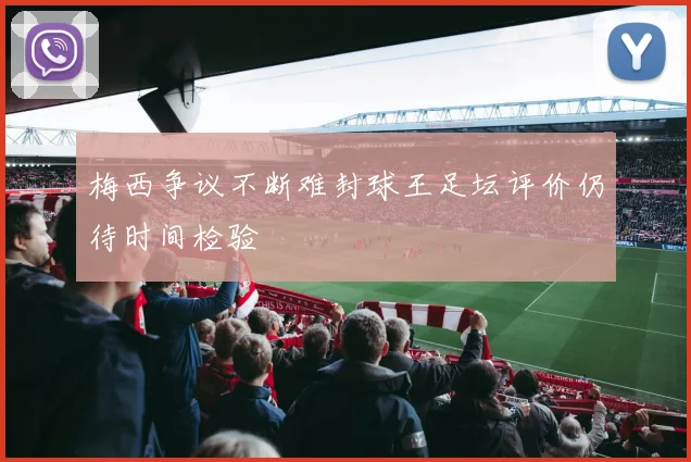 梅西争议不断难封球王足坛评价仍待时间检验