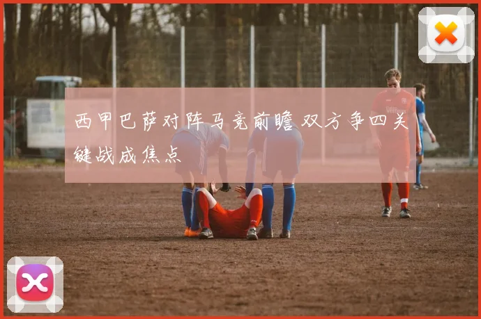 西甲巴萨对阵马竞前瞻 双方争四关键战成焦点