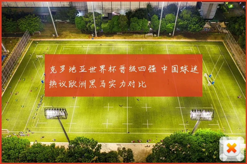 克罗地亚世界杯晋级四强 中国球迷热议欧洲黑马实力对比