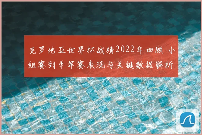 克罗地亚世界杯战绩2022年回顾 小组赛到季军赛表现与关键数据解析