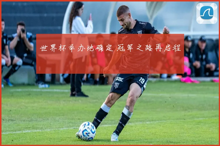 世界杯举办地确定 冠军之路再启程