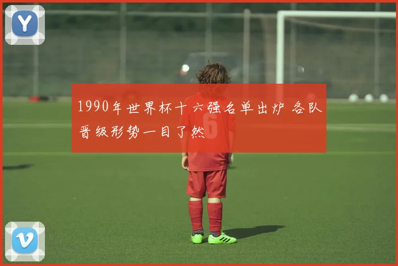 1990年世界杯十六强名单出炉 各队晋级形势一目了然