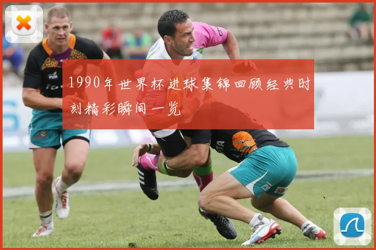 1990年世界杯进球集锦回顾经典时刻精彩瞬间一览