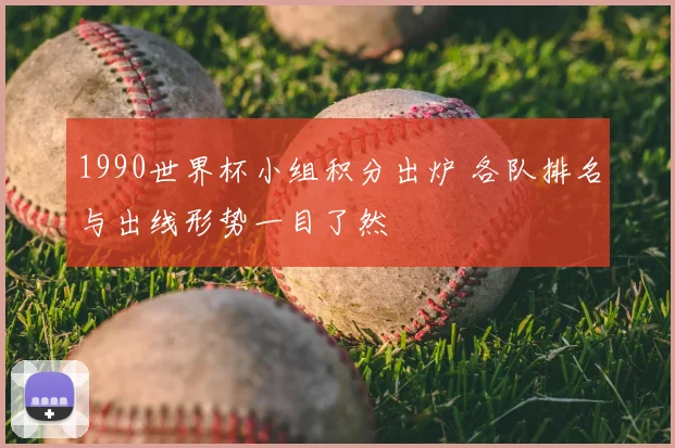 1990世界杯小组积分出炉 各队排名与出线形势一目了然