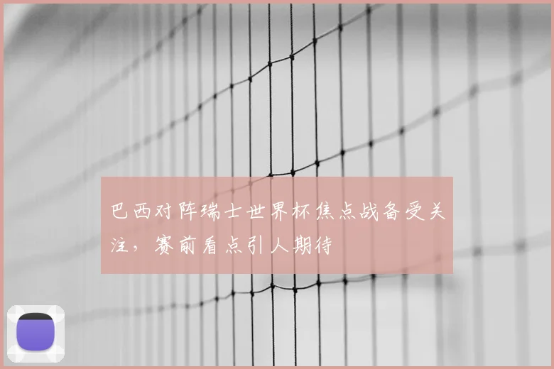巴西对阵瑞士世界杯焦点战备受关注，赛前看点引人期待