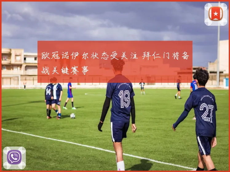 欧冠诺伊尔状态受关注 拜仁门将备战关键赛事