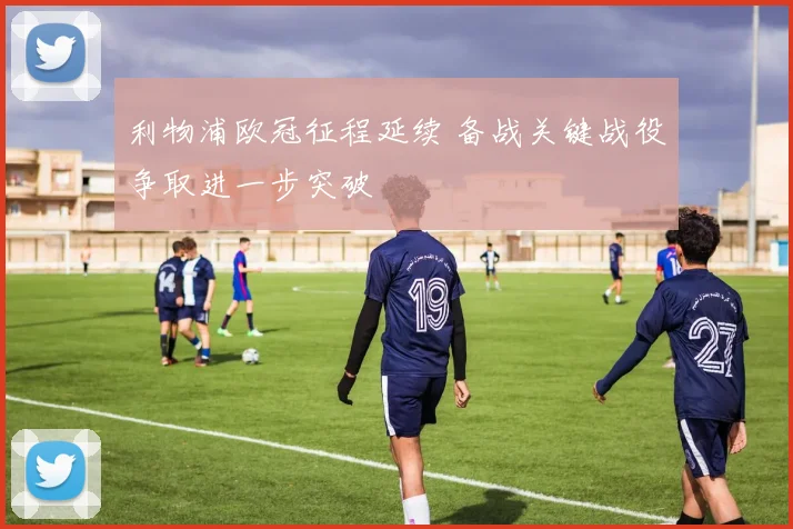 利物浦欧冠征程延续 备战关键战役争取进一步突破