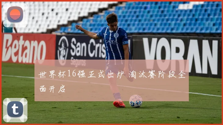 世界杯16强正式出炉 淘汰赛阶段全面开启