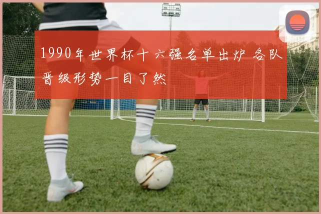 1990年世界杯十六强名单出炉 各队晋级形势一目了然
