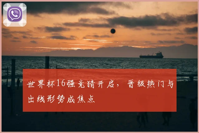 世界杯16强竞猜开启,晋级热门与出线形势成焦点