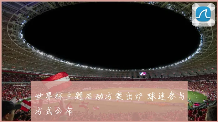 世界杯主题活动方案出炉 球迷参与方式公布