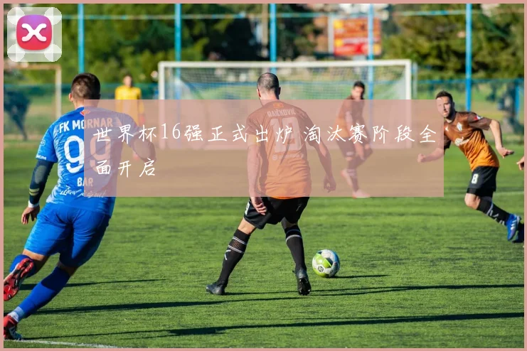 世界杯16强正式出炉 淘汰赛阶段全面开启