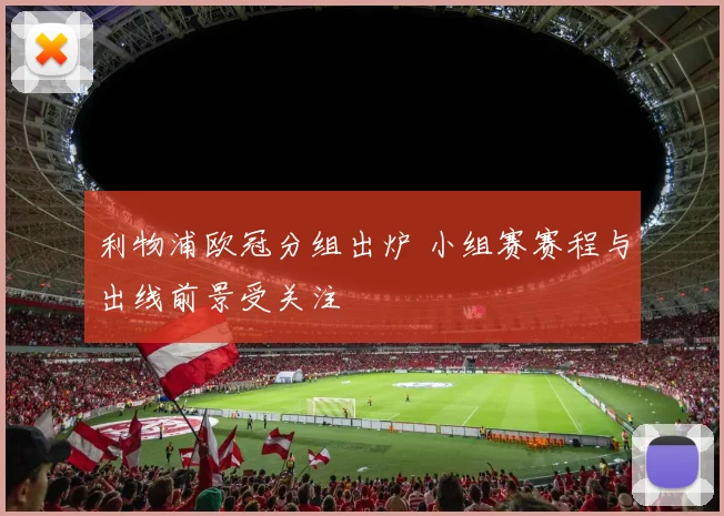 利物浦欧冠分组出炉 小组赛赛程与出线前景受关注