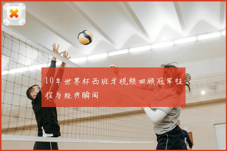10年世界杯西班牙视频回顾冠军征程与经典瞬间